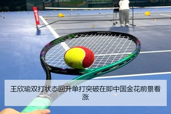王欣瑜双打状态回升单打突破在即中国金花前景看涨 - YIDESPORTS