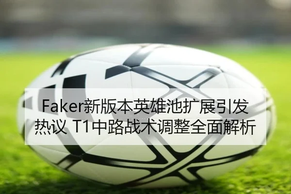 Faker新版本英雄池扩展引发热议 T1中路战术调整全面解析 - YIDESPORTS